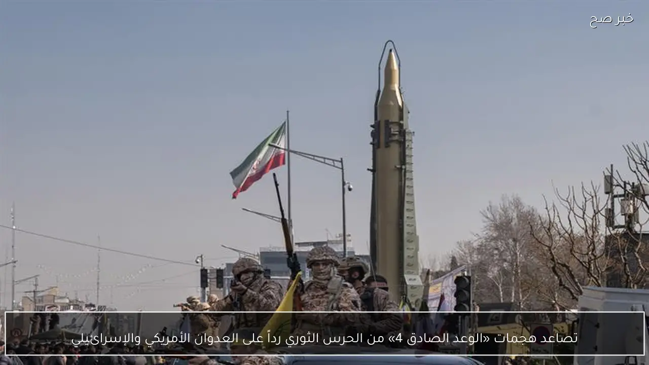 تصاعد هجمات «الوعد الصادق 4» من الحرس الثوري رداً على العدوان الأمريكي والإسرائيلي