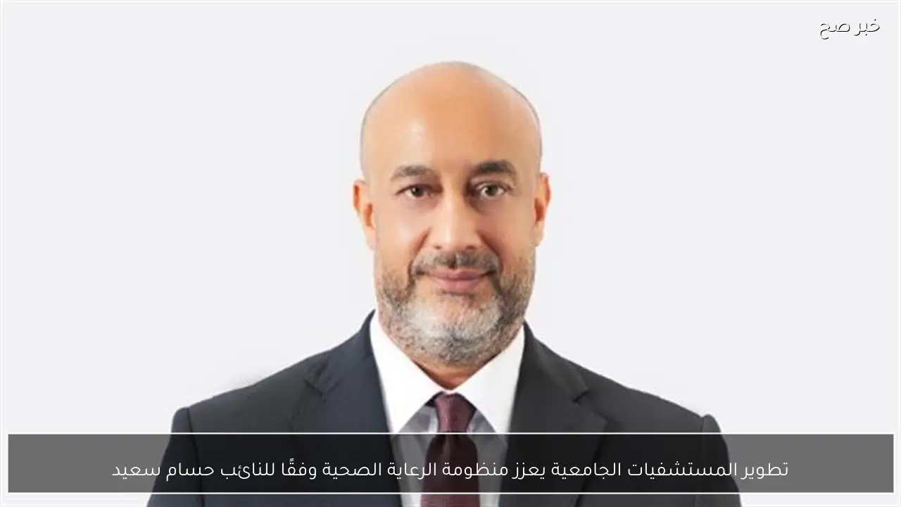 تطوير المستشفيات الجامعية يعزز منظومة الرعاية الصحية وفقًا للنائب حسام سعيد