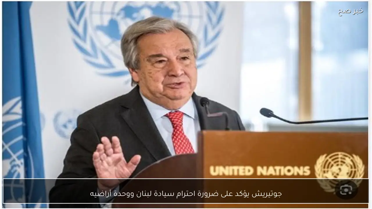جوتيريش يؤكد على ضرورة احترام سيادة لبنان ووحدة أراضيه