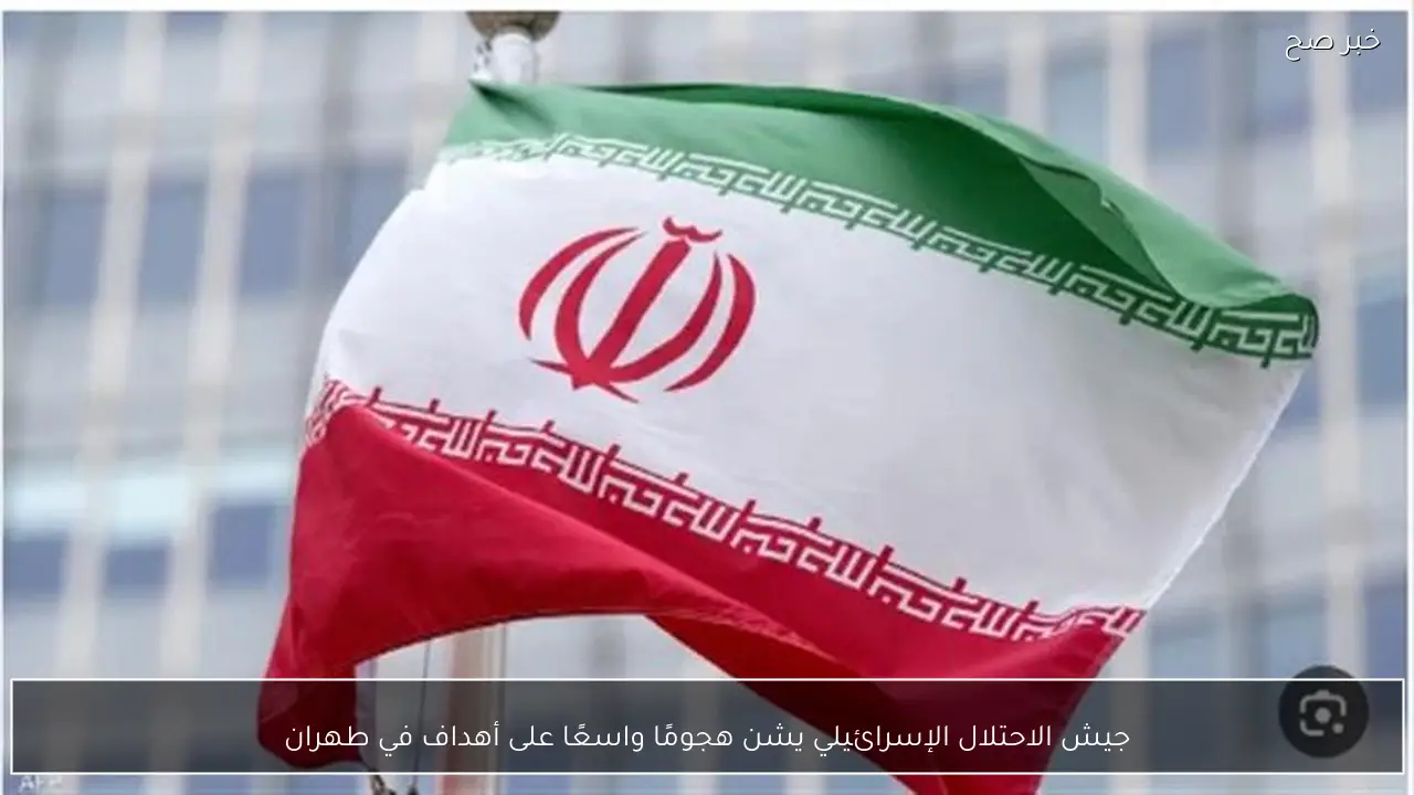 جيش الاحتلال الإسرائيلي يشن هجومًا واسعًا على أهداف في طهران