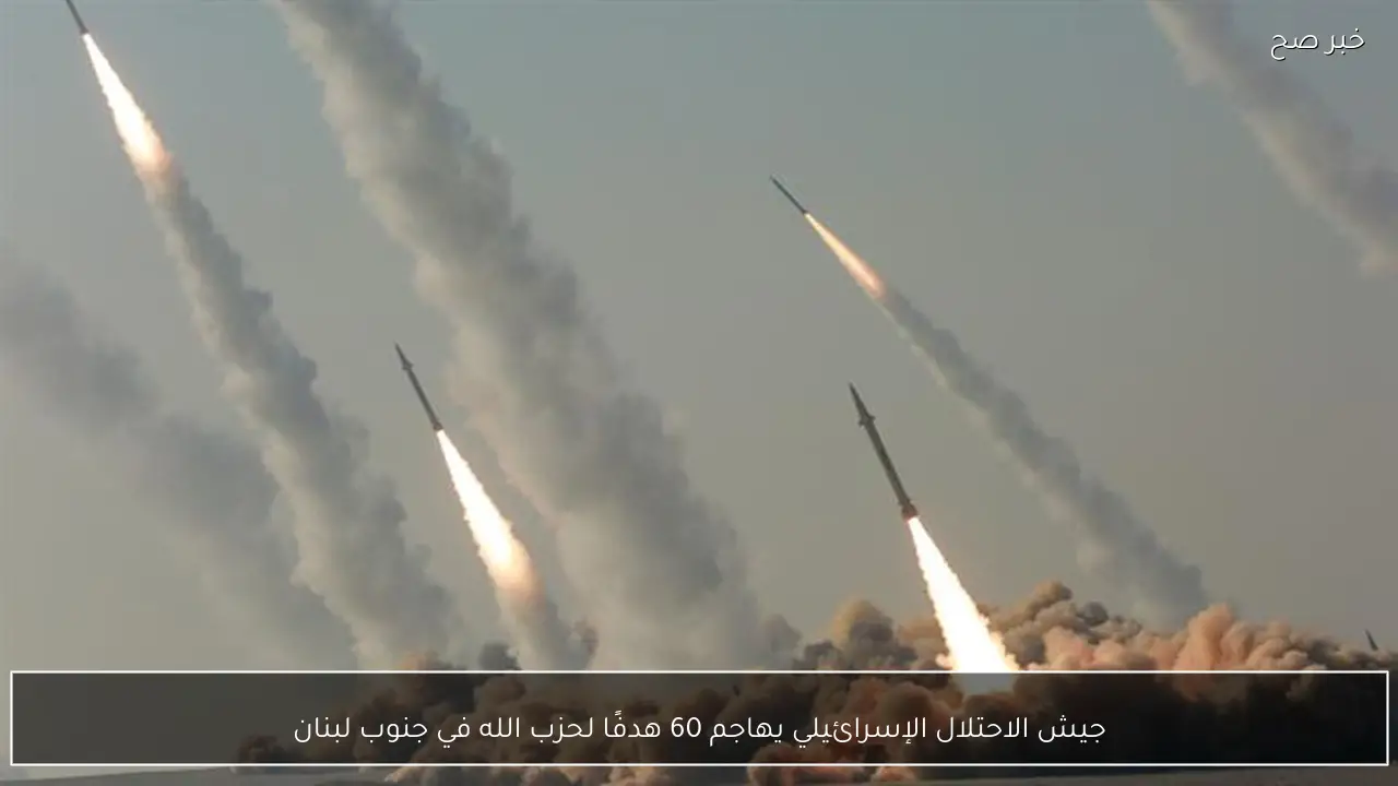جيش الاحتلال الإسرائيلي يهاجم 60 هدفًا لحزب الله في جنوب لبنان