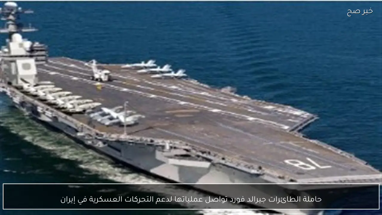 حاملة الطائرات جيرالد فورد تواصل عملياتها لدعم التحركات العسكرية في إيران