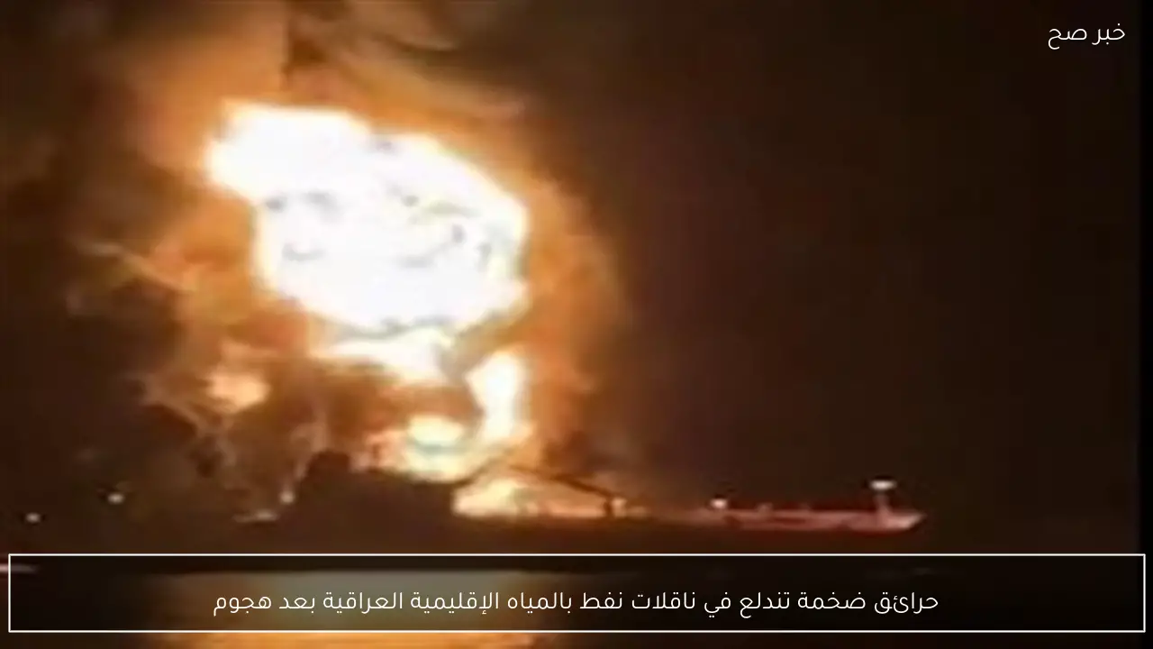 حرائق ضخمة تندلع في ناقلات نفط بالمياه الإقليمية العراقية بعد هجوم