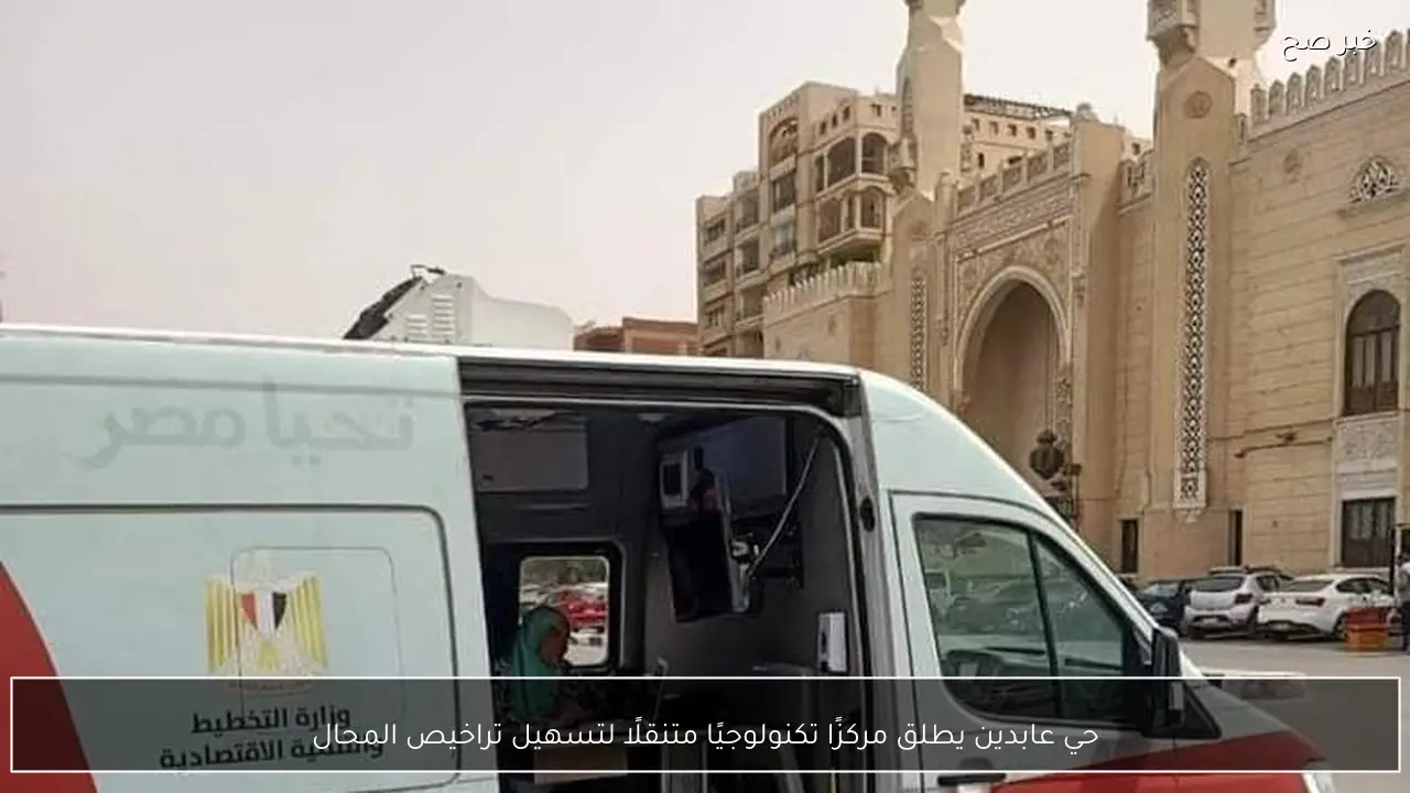 حي عابدين يطلق مركزًا تكنولوجيًا متنقلًا لتسهيل تراخيص المحال