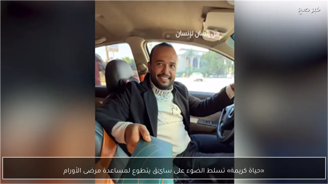 «حياة كريمة» تسلط الضوء على سائق يتطوع لمساعدة مرضى الأورام