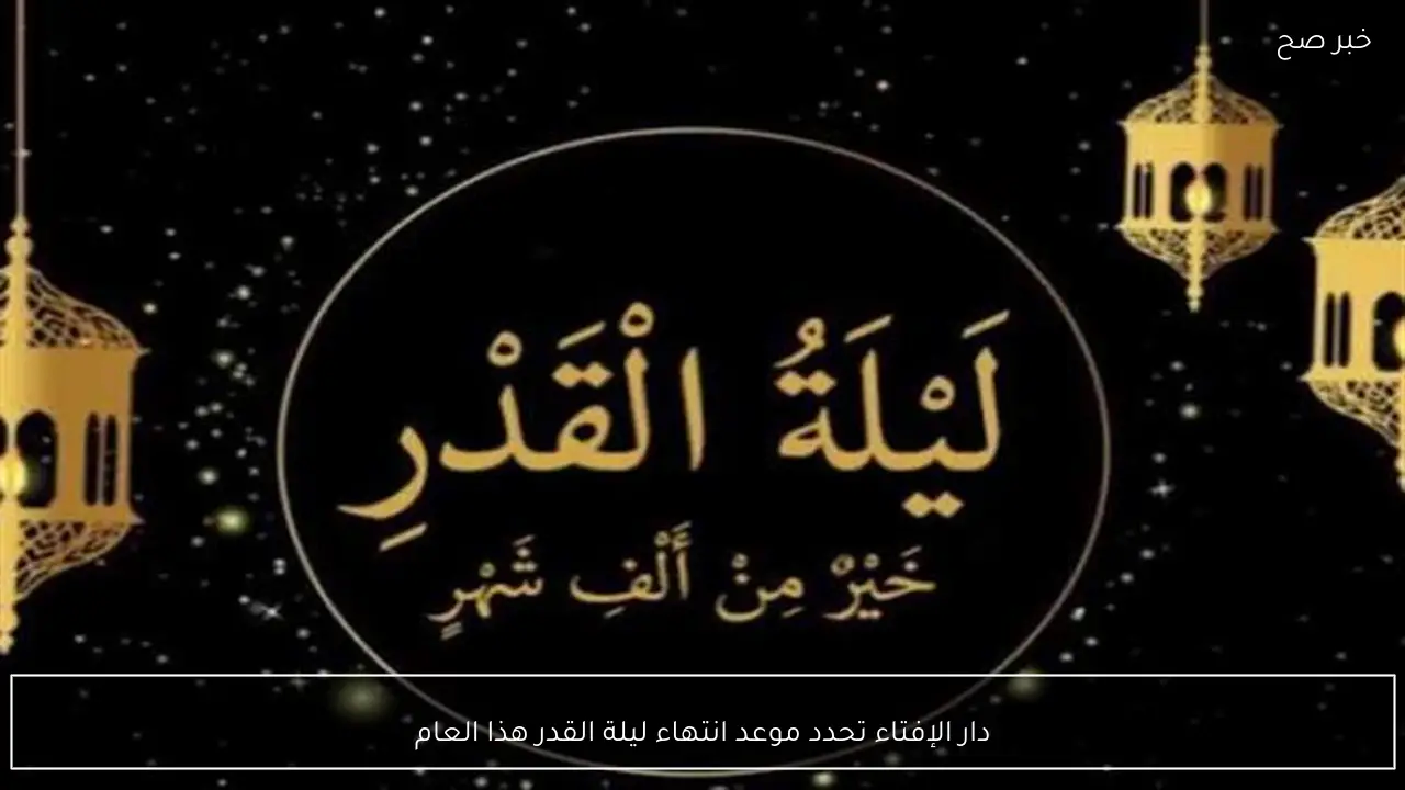 دار الإفتاء تحدد موعد انتهاء ليلة القدر هذا العام