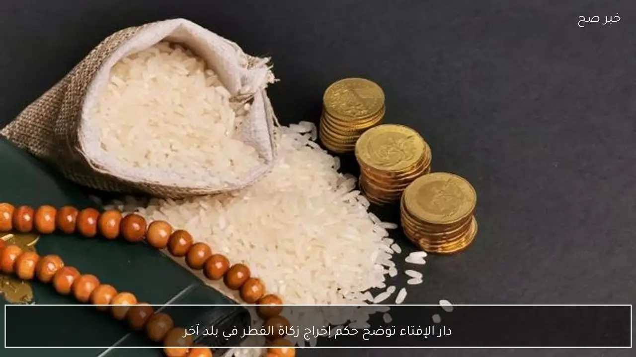 دار الإفتاء توضح حكم إخراج زكاة الفطر في بلد آخر