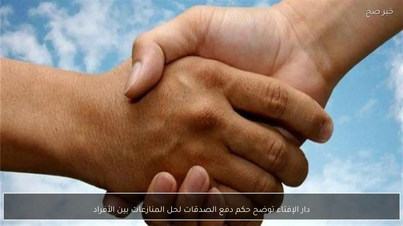 دار الإفتاء توضح حكم دفع الصدقات لحل المنازعات بين الأفراد