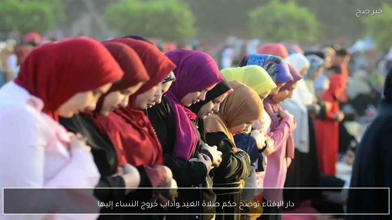دار الإفتاء توضح حكم صلاة العيد وآداب خروج النساء إليها