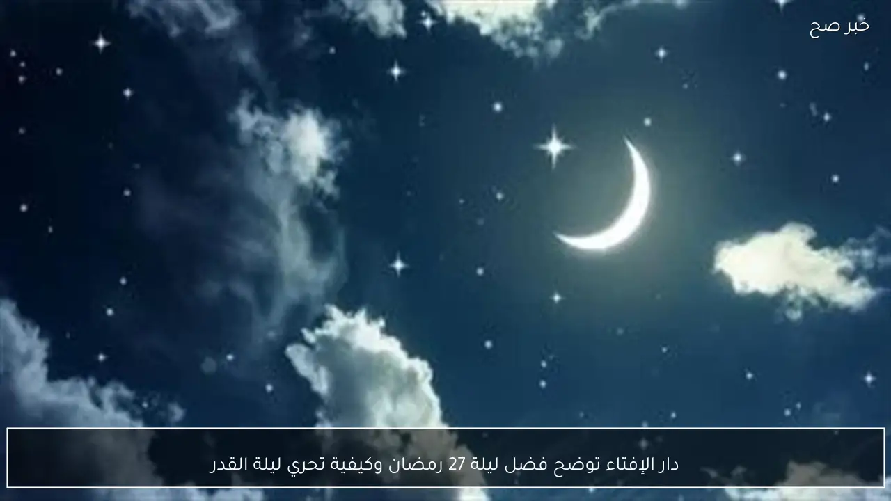 دار الإفتاء توضح فضل ليلة 27 رمضان وكيفية تحري ليلة القدر