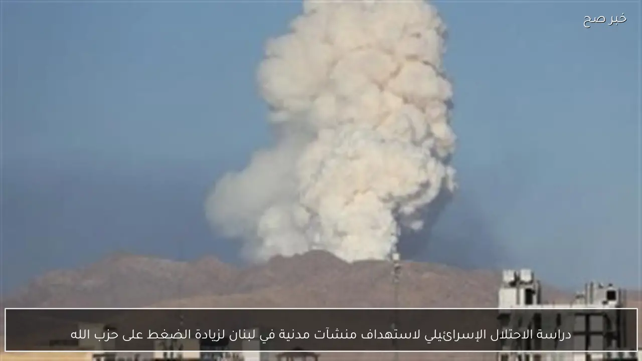 دراسة الاحتلال الإسرائيلي لاستهداف منشآت مدنية في لبنان لزيادة الضغط على حزب الله