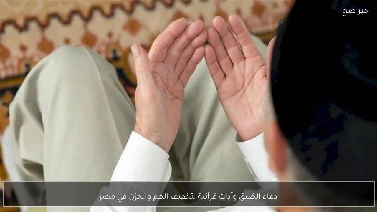دعاء الضيق وآيات قرآنية لتخفيف الهم والحزن في مصر