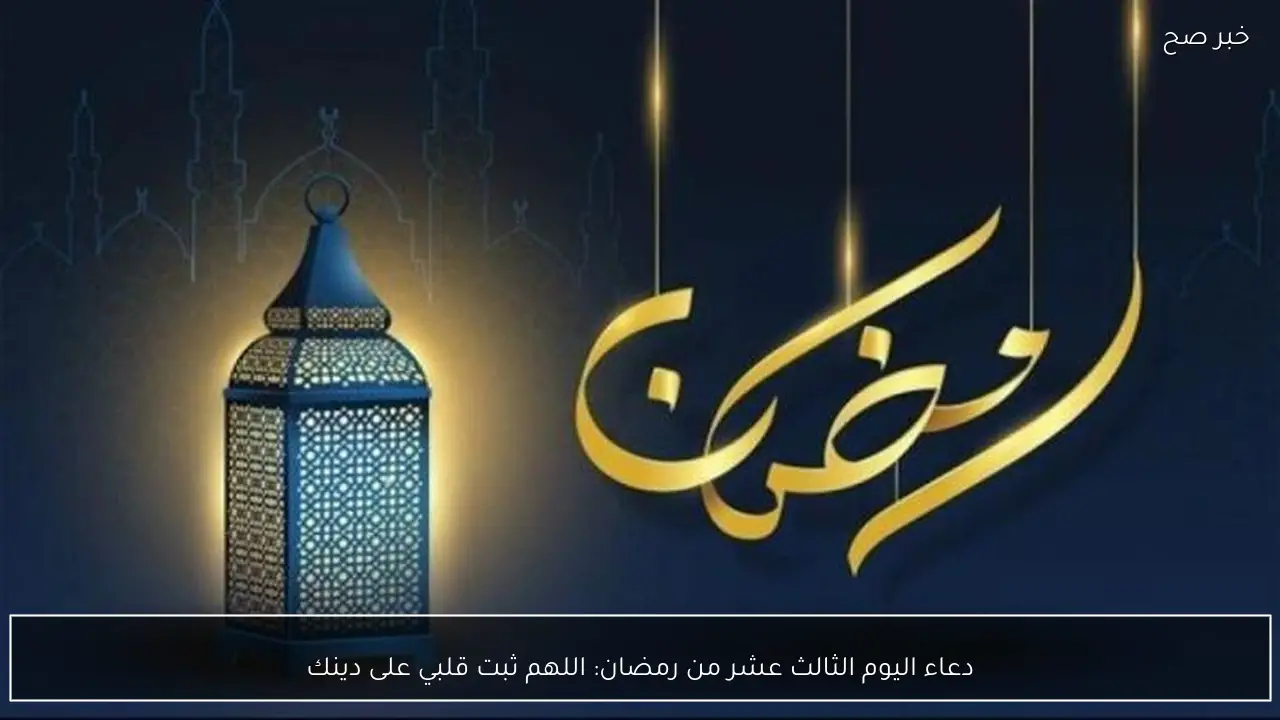 دعاء اليوم الثالث عشر من رمضان: اللهم ثبت قلبي على دينك