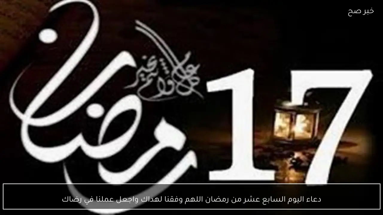 دعاء اليوم السابع عشر من رمضان اللهم وفقنا لهداك واجعل عملنا في رضاك