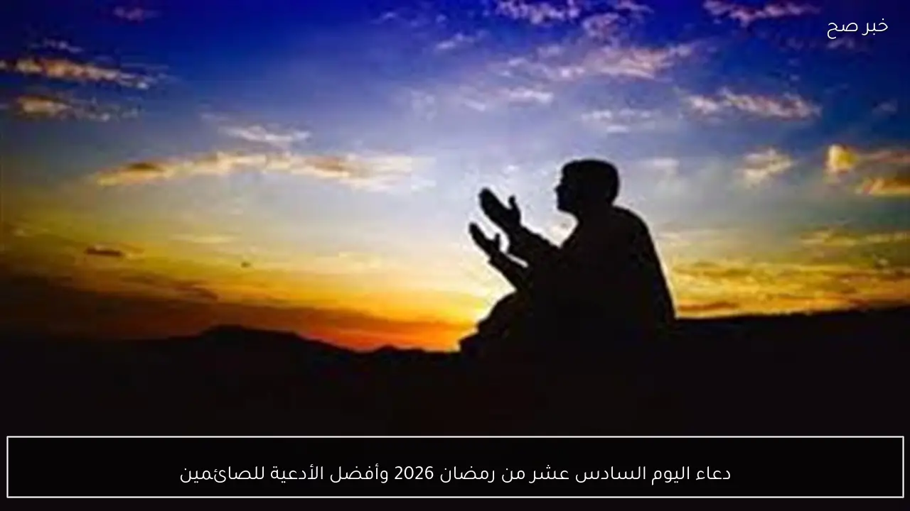 دعاء اليوم السادس عشر من رمضان 2026 وأفضل الأدعية للصائمين