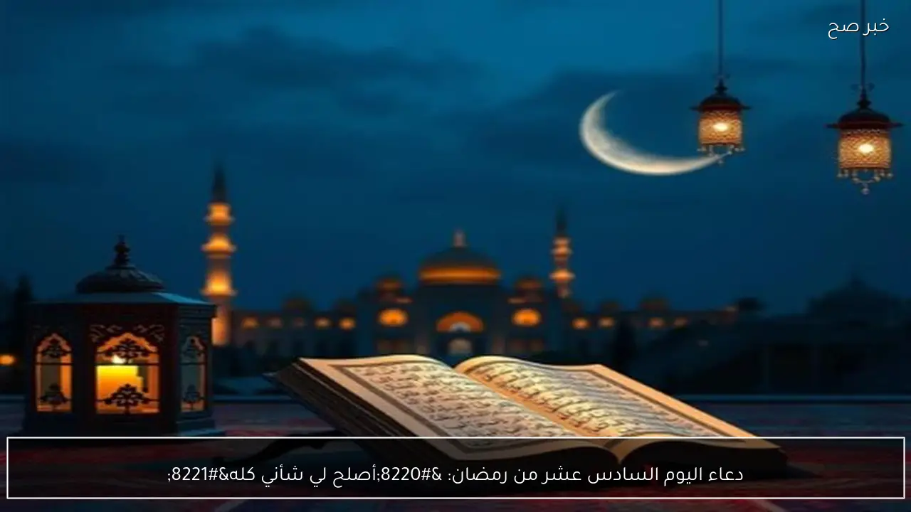 دعاء اليوم السادس عشر من رمضان: “أصلح لي شأني كله”