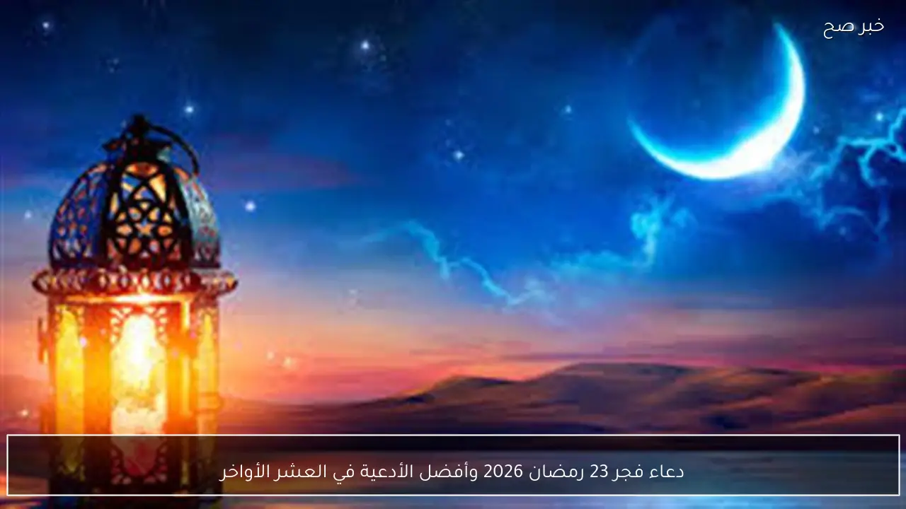 دعاء فجر 23 رمضان 2026 وأفضل الأدعية في العشر الأواخر