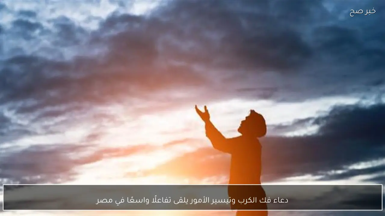 دعاء فك الكرب وتيسير الأمور يلقى تفاعلًا واسعًا في مصر