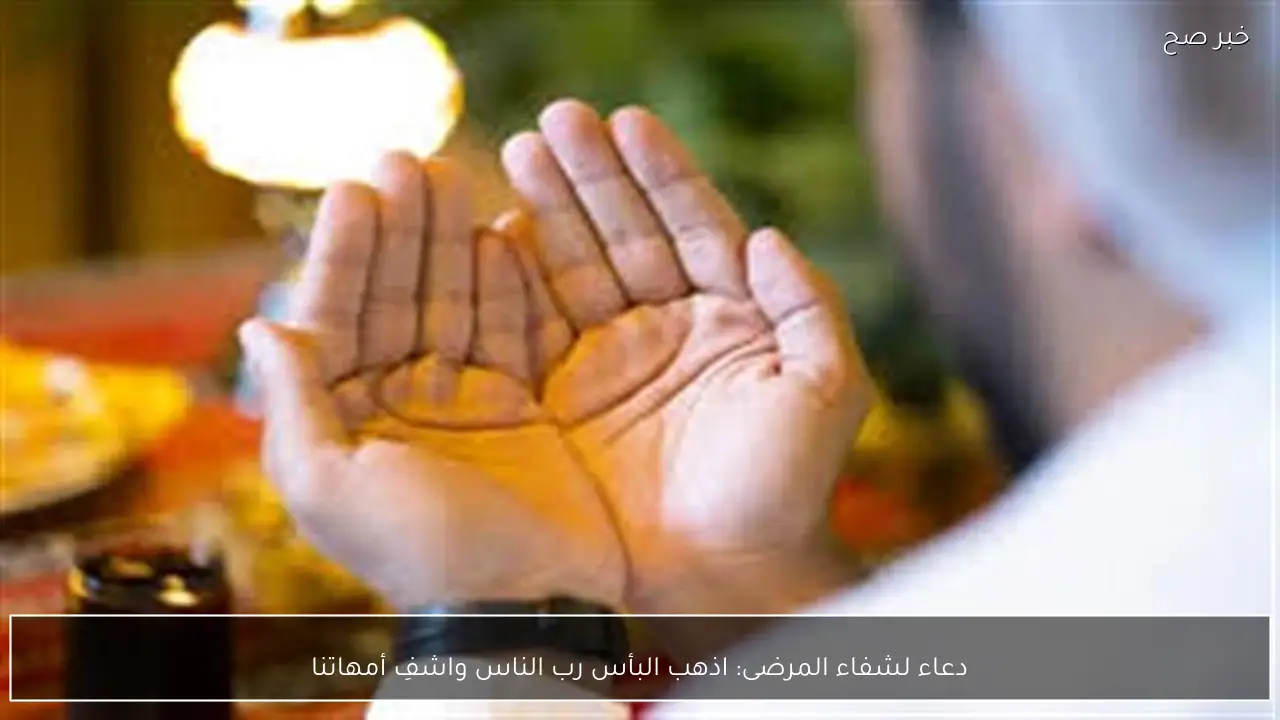 دعاء لشفاء المرضى: اذهب البأس رب الناس واشفِ أمهاتنا