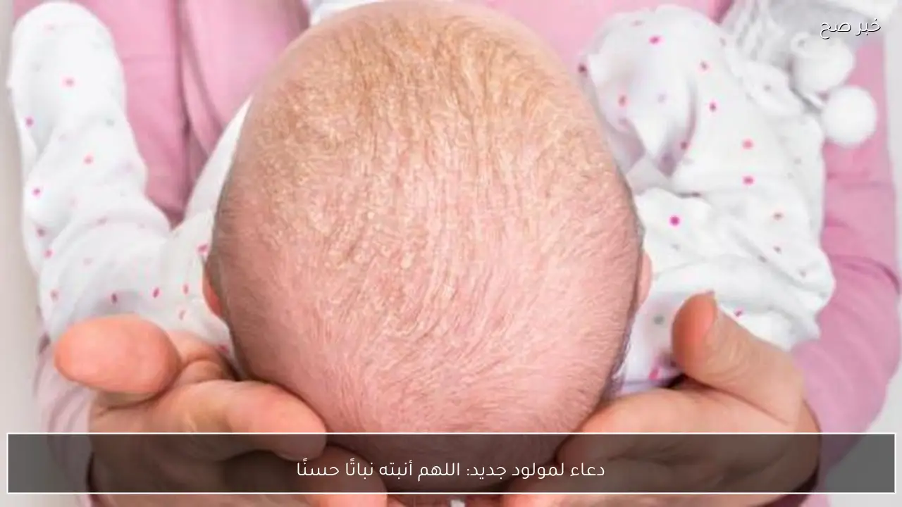 دعاء لمولود جديد: اللهم أنبته نباتًا حسنًا