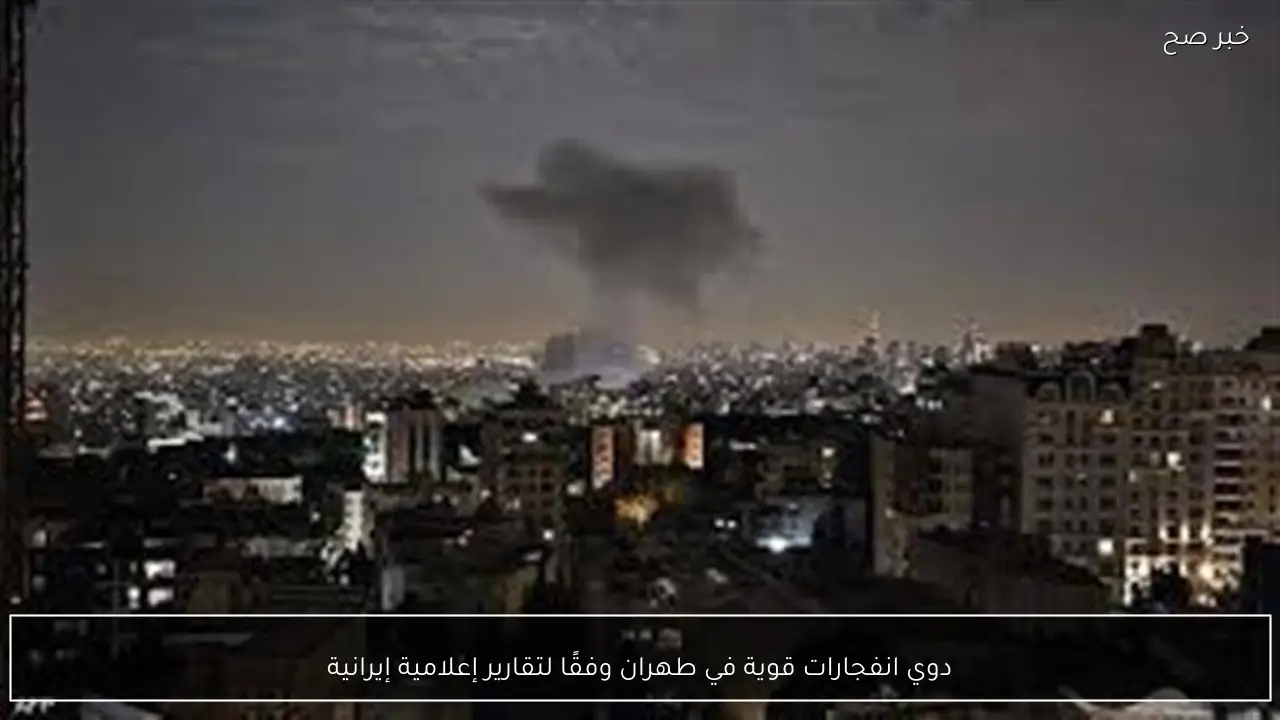 دوي انفجارات قوية في طهران وفقًا لتقارير إعلامية إيرانية