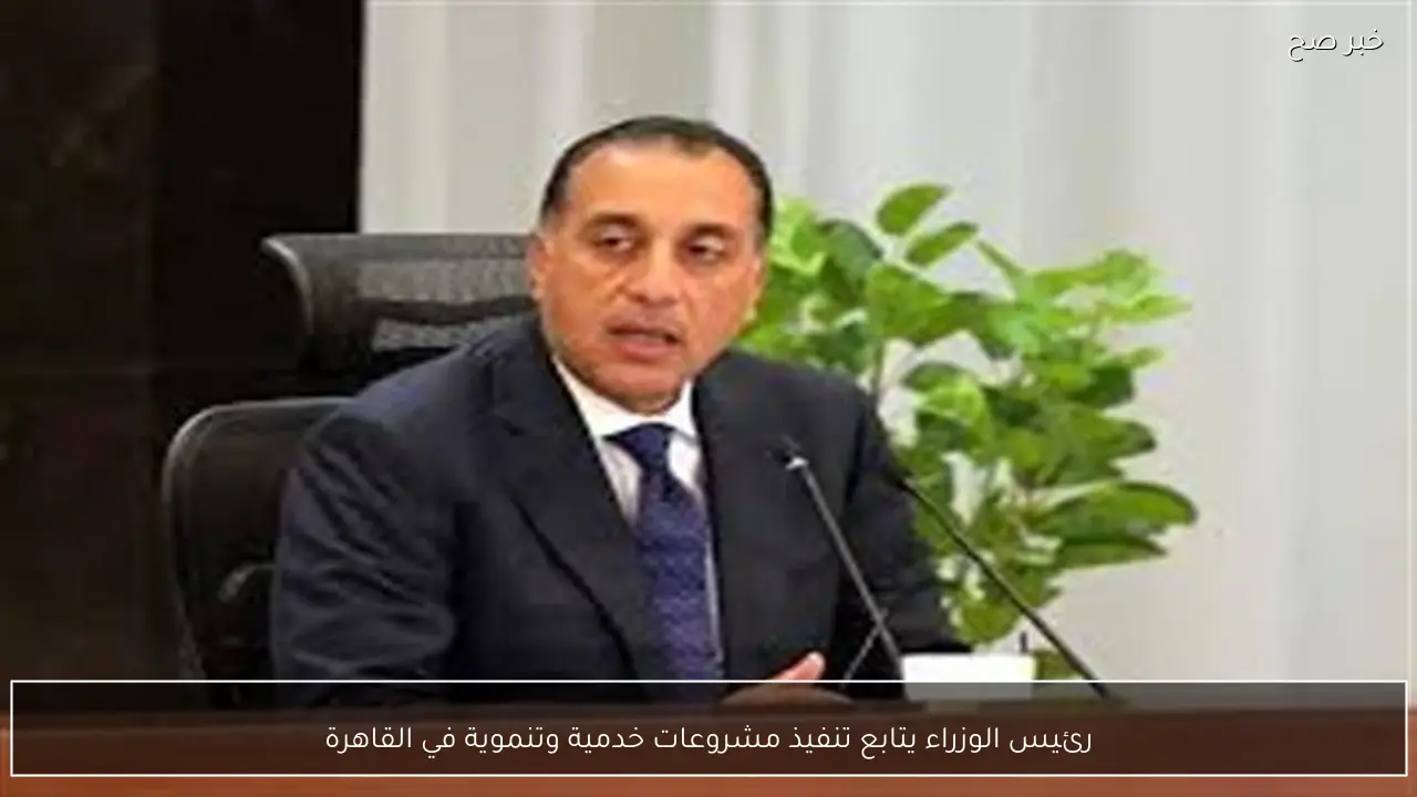 رئيس الوزراء يتابع تنفيذ مشروعات خدمية وتنموية في القاهرة