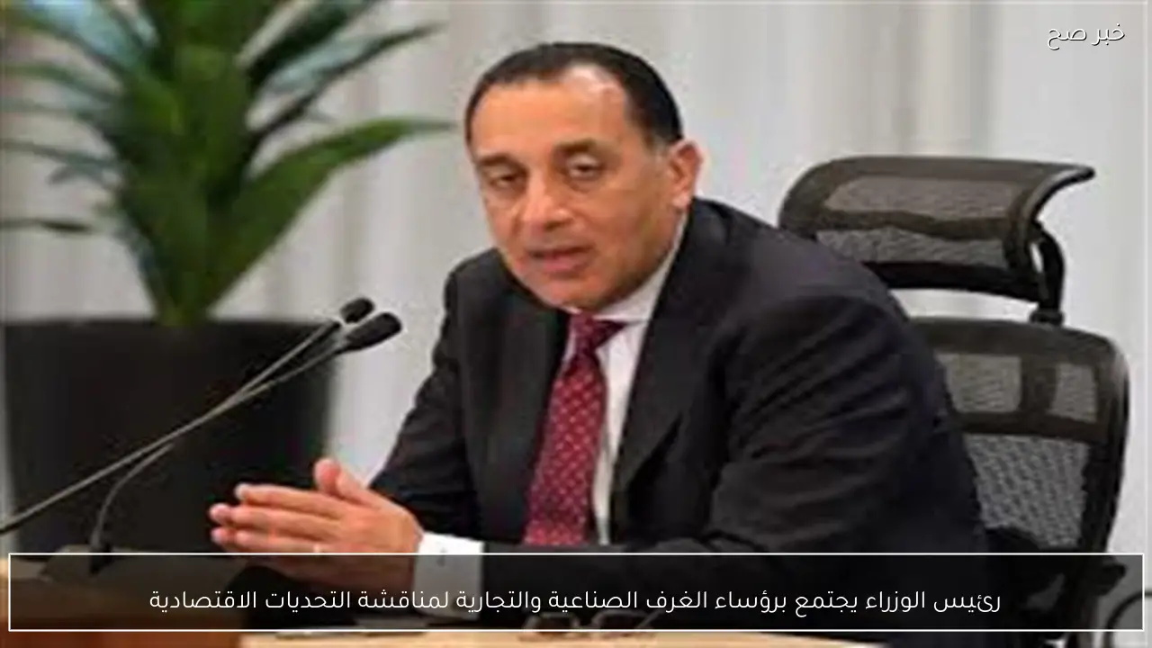 رئيس الوزراء يجتمع برؤساء الغرف الصناعية والتجارية لمناقشة التحديات الاقتصادية