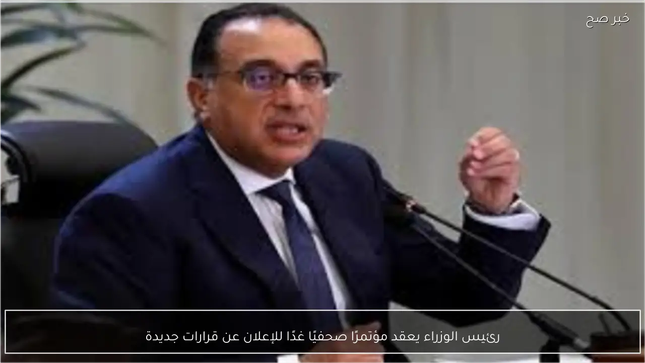 رئيس الوزراء يعقد مؤتمرًا صحفيًا غدًا للإعلان عن قرارات جديدة