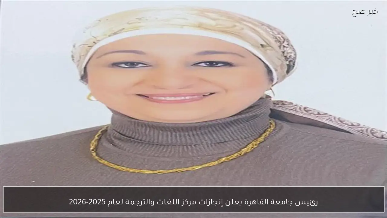 رئيس جامعة القاهرة يعلن إنجازات مركز اللغات والترجمة لعام 2025-2026