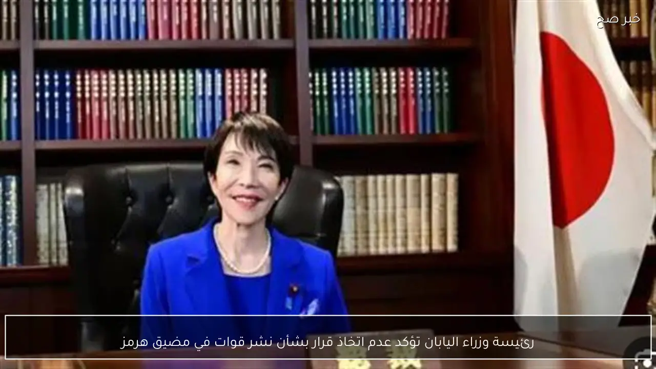 رئيسة وزراء اليابان تؤكد عدم اتخاذ قرار بشأن نشر قوات في مضيق هرمز