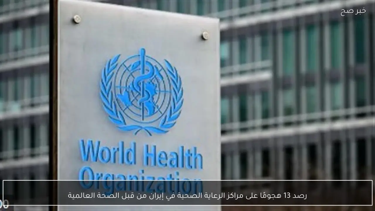 رصد 13 هجومًا على مراكز الرعاية الصحية في إيران من قبل الصحة العالمية