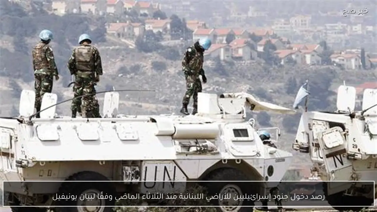 رصد دخول جنود إسرائيليين للأراضي اللبنانية منذ الثلاثاء الماضي وفقًا لبيان يونيفيل