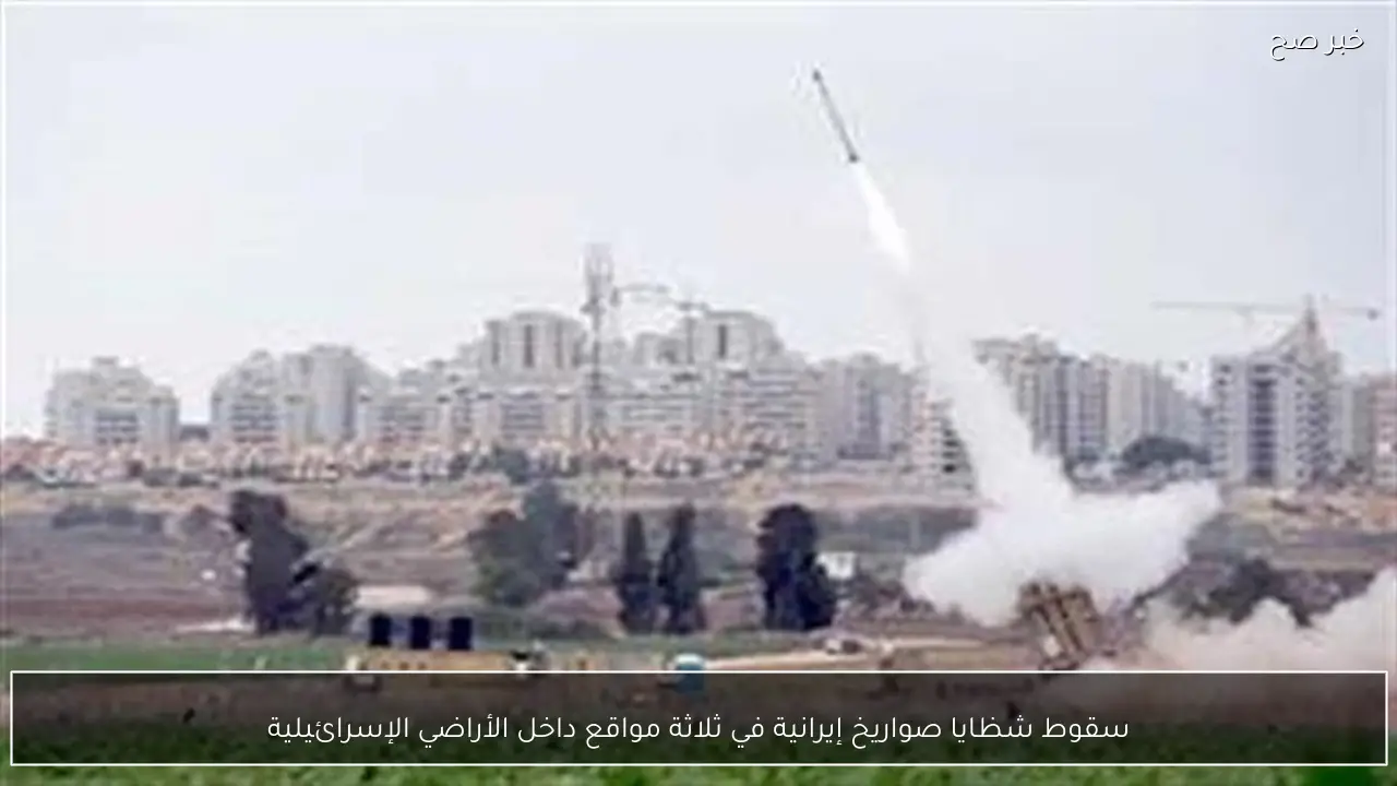 سقوط شظايا صواريخ إيرانية في ثلاثة مواقع داخل الأراضي الإسرائيلية