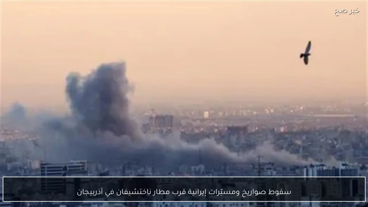 سقوط صواريخ ومسيّرات إيرانية قرب مطار ناختشيفان في أذربيجان