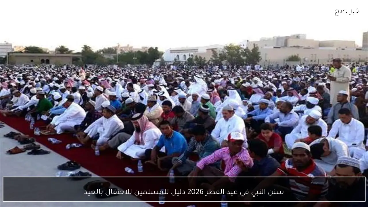 سنن النبي في عيد الفطر 2026 دليل للمسلمين للاحتفال بالعيد