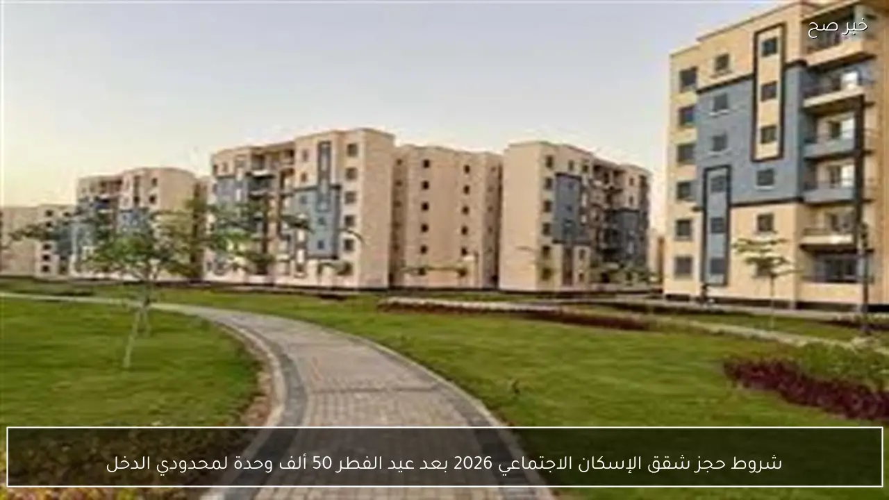 شروط حجز شقق الإسكان الاجتماعي 2026 بعد عيد الفطر 50 ألف وحدة لمحدودي الدخل