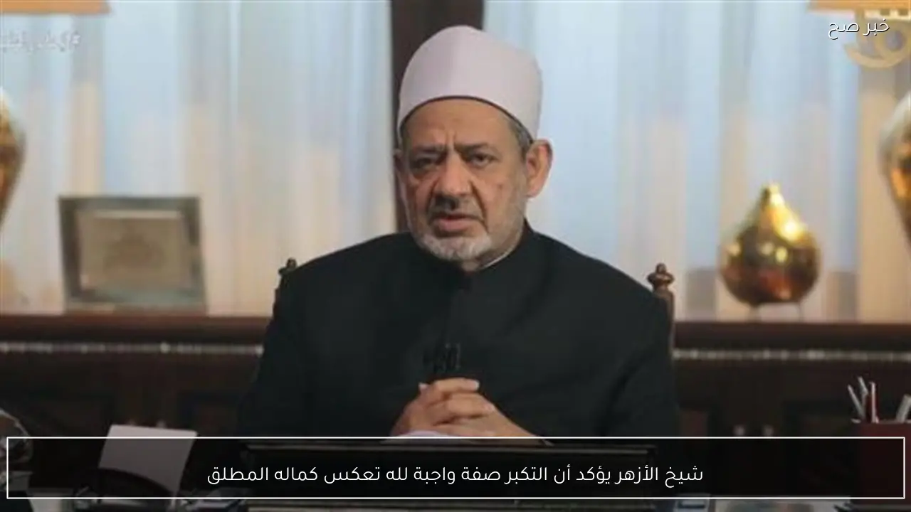 شيخ الأزهر يؤكد أن التكبر صفة واجبة لله تعكس كماله المطلق