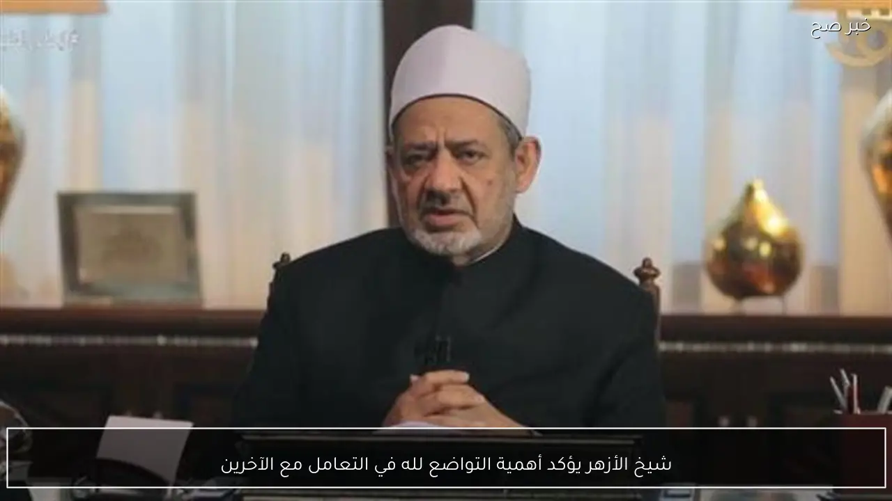 شيخ الأزهر يؤكد أهمية التواضع لله في التعامل مع الآخرين