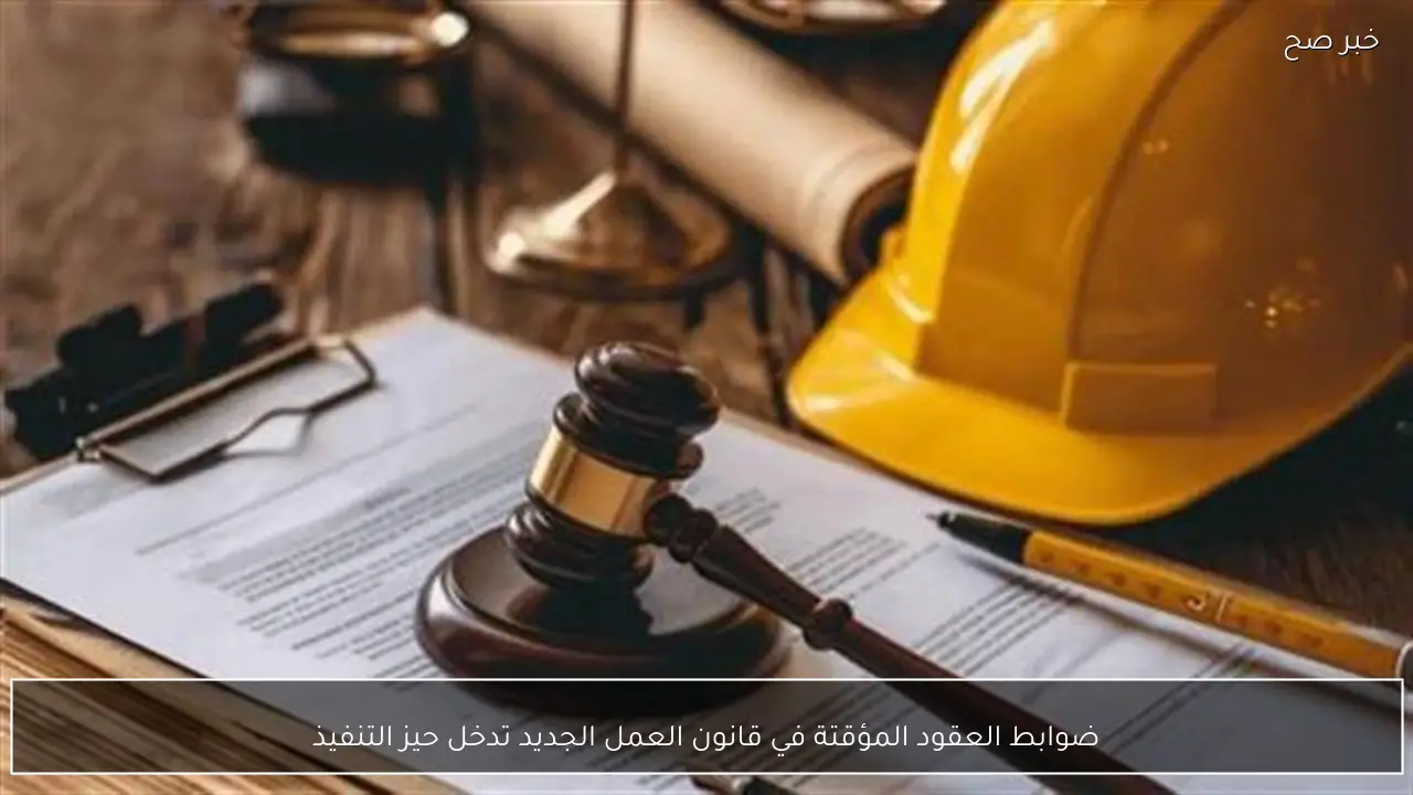 ضوابط العقود المؤقتة في قانون العمل الجديد تدخل حيز التنفيذ