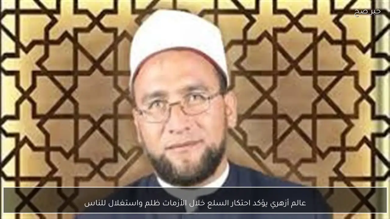 عالم أزهري يؤكد احتكار السلع خلال الأزمات ظلم واستغلال للناس