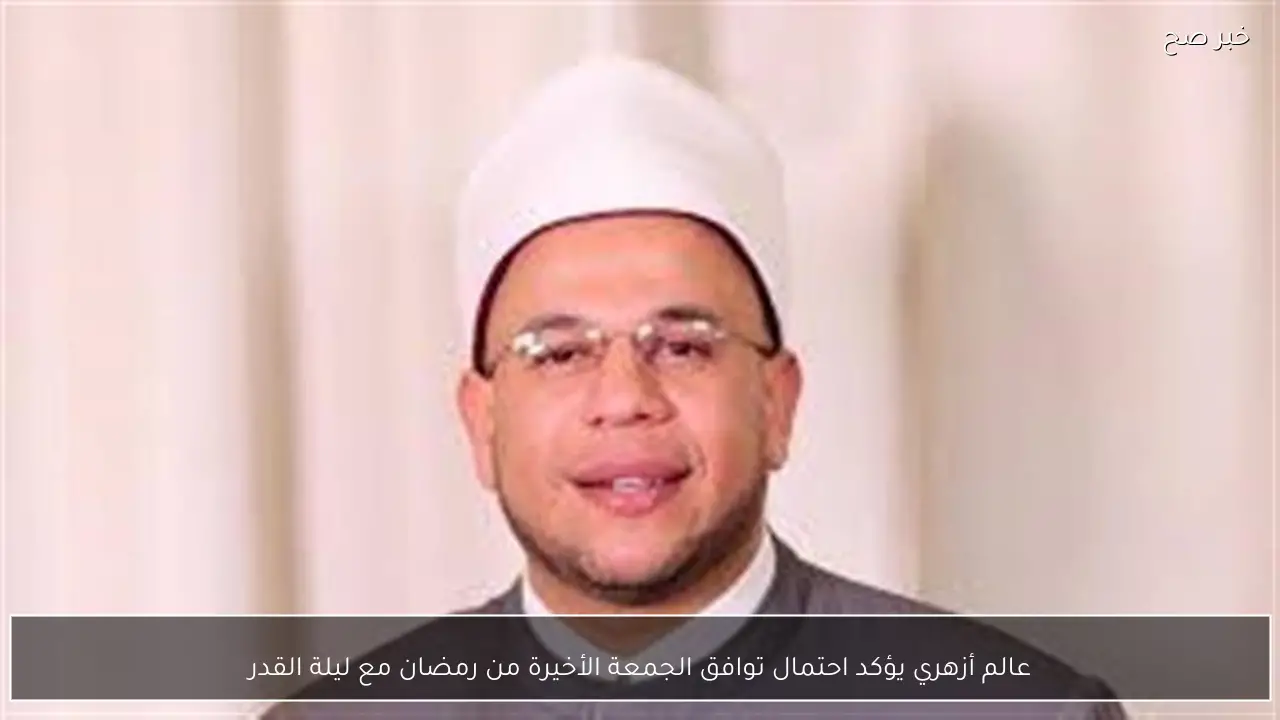 عالم أزهري يؤكد احتمال توافق الجمعة الأخيرة من رمضان مع ليلة القدر