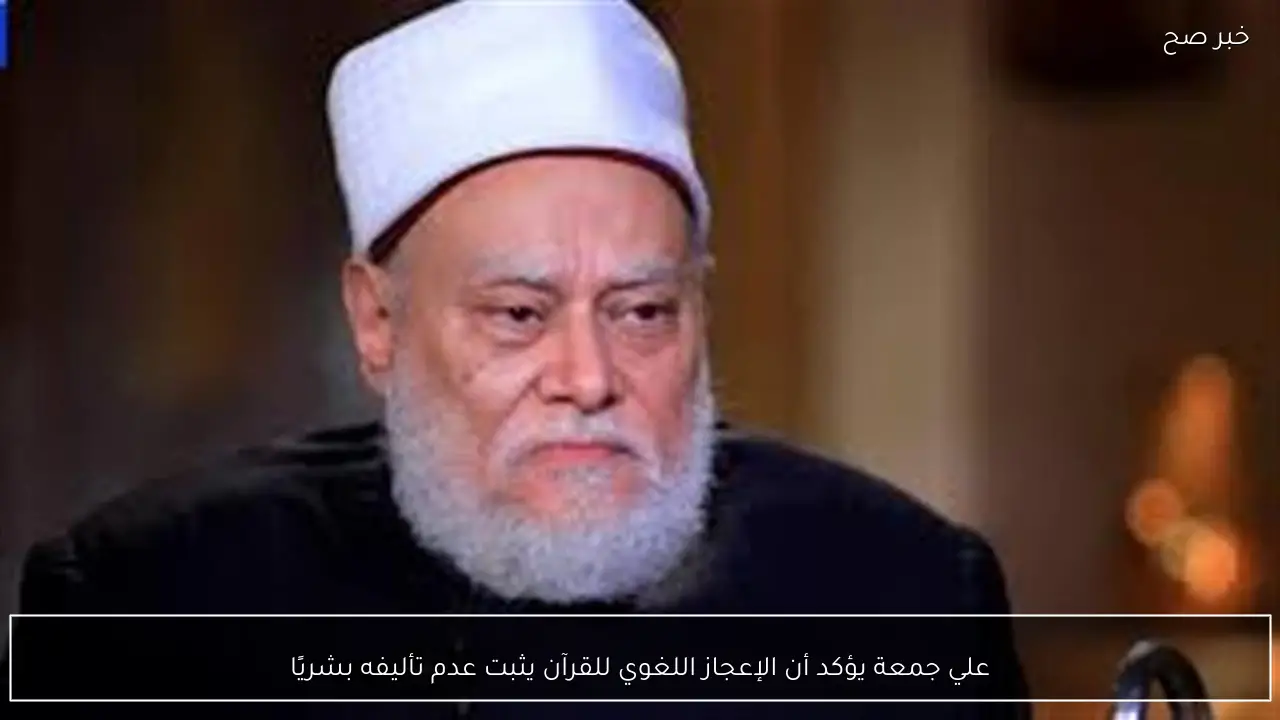 علي جمعة يؤكد أن الإعجاز اللغوي للقرآن يثبت عدم تأليفه بشريًا