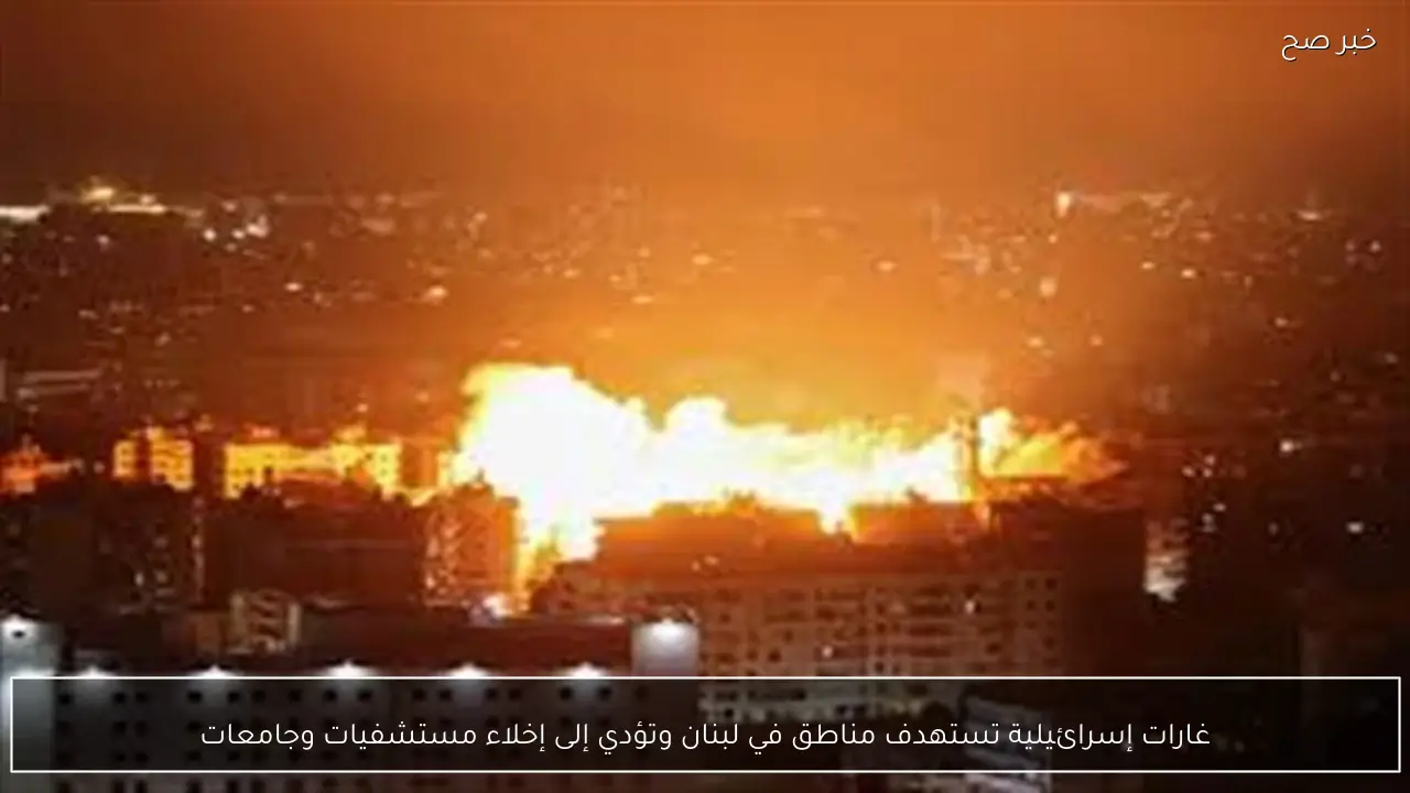 غارات إسرائيلية تستهدف مناطق في لبنان وتؤدي إلى إخلاء مستشفيات وجامعات