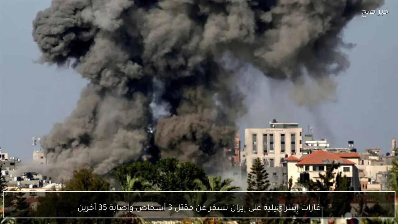 غارات إسرائيلية على إيران تسفر عن مقتل 3 أشخاص وإصابة 35 آخرين