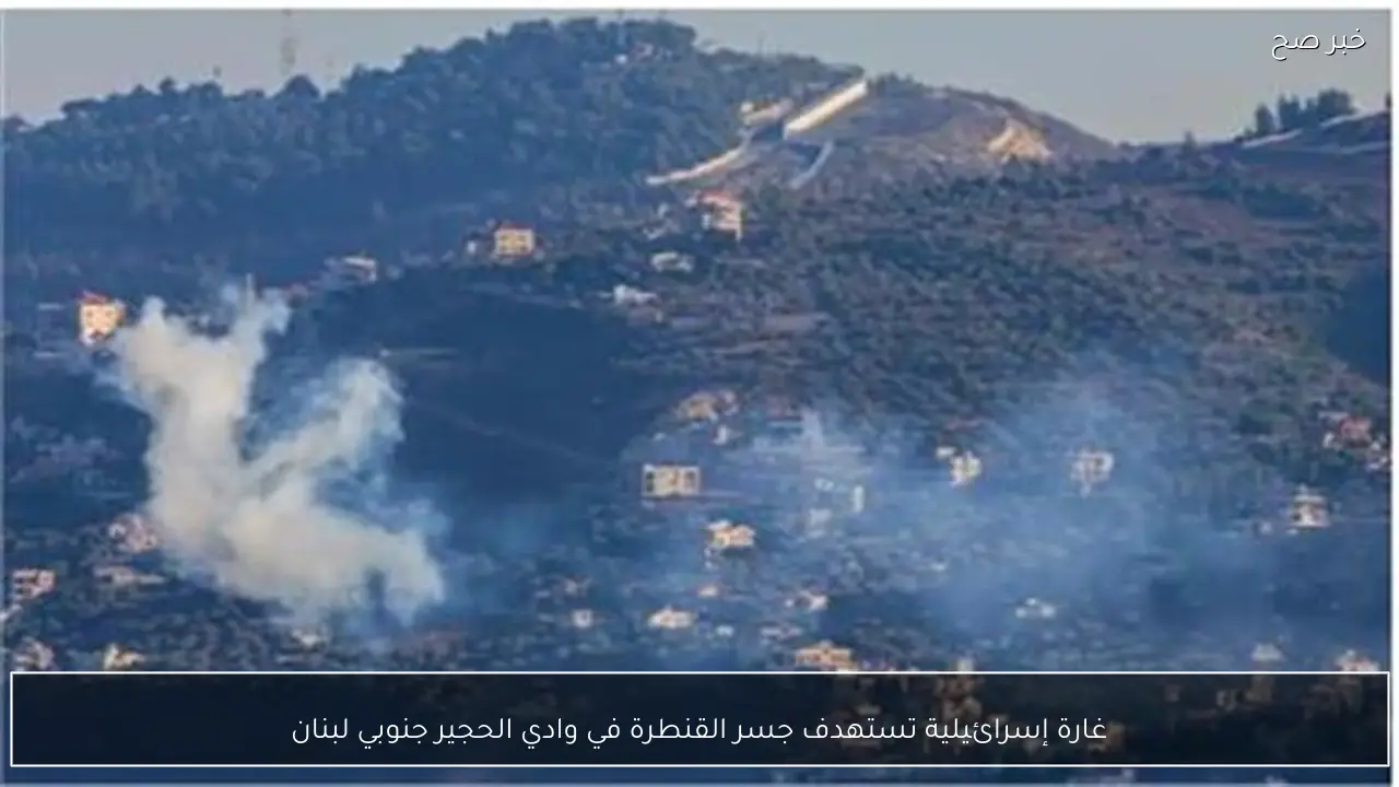 غارة إسرائيلية تستهدف جسر القنطرة في وادي الحجير جنوبي لبنان