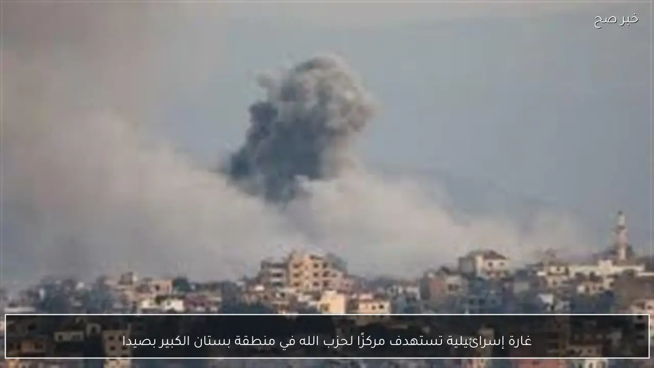 غارة إسرائيلية تستهدف مركزًا لحزب الله في منطقة بستان الكبير بصيدا