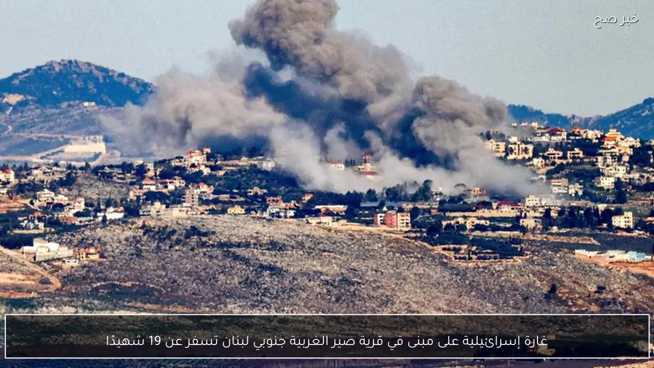 غارة إسرائيلية على مبنى في قرية صير الغربية جنوبي لبنان تسفر عن 19 شهيدًا
