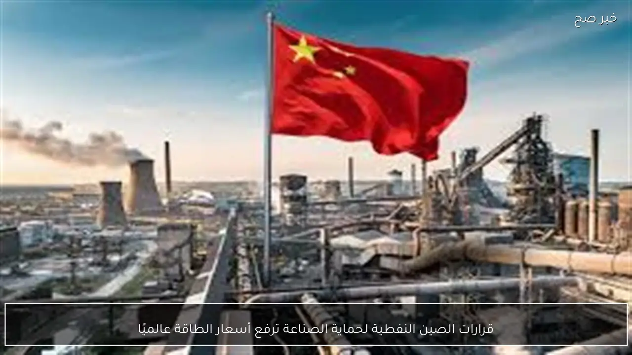 قرارات الصين النفطية لحماية الصناعة ترفع أسعار الطاقة عالميًا
