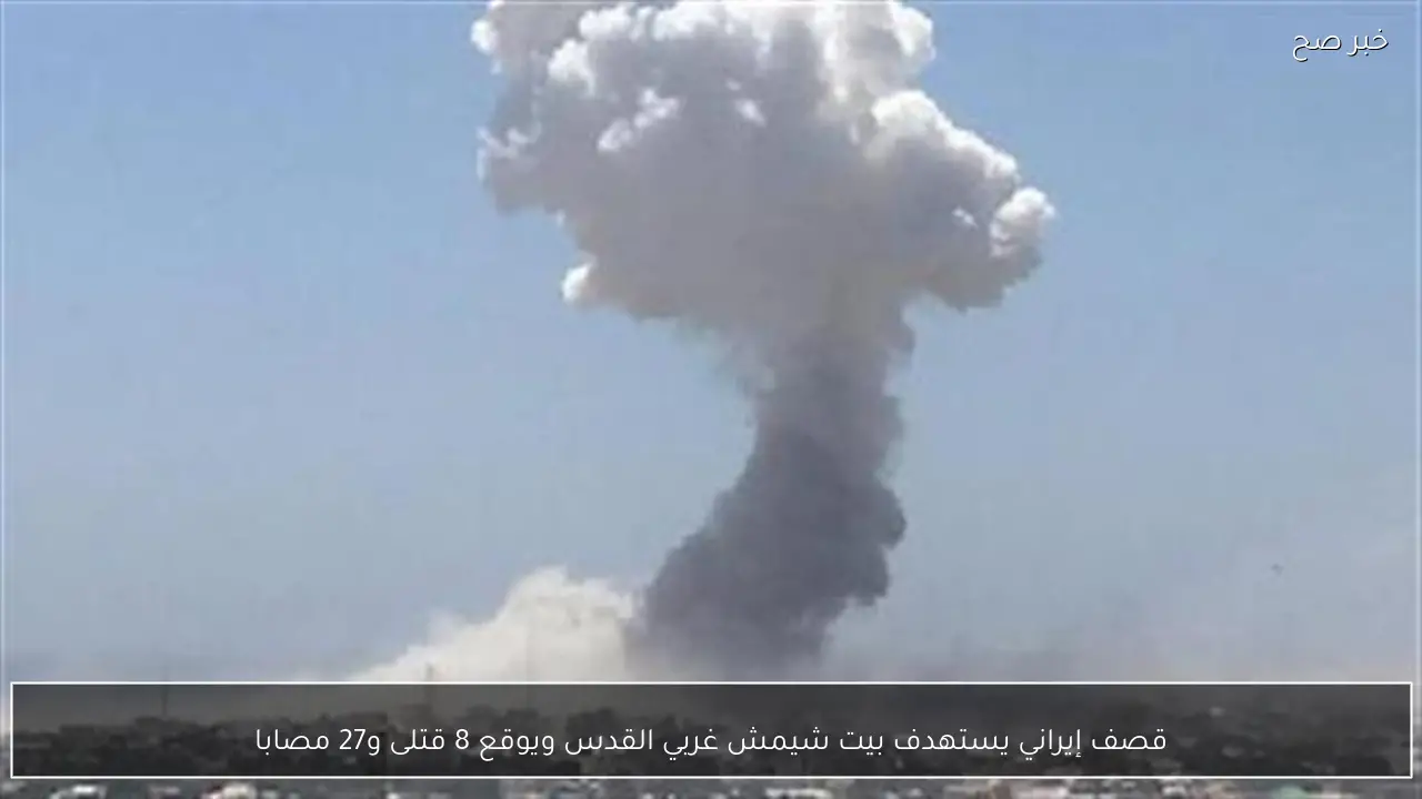 قصف إيراني يستهدف بيت شيمش غربي القدس ويوقع 8 قتلى و27 مصابا