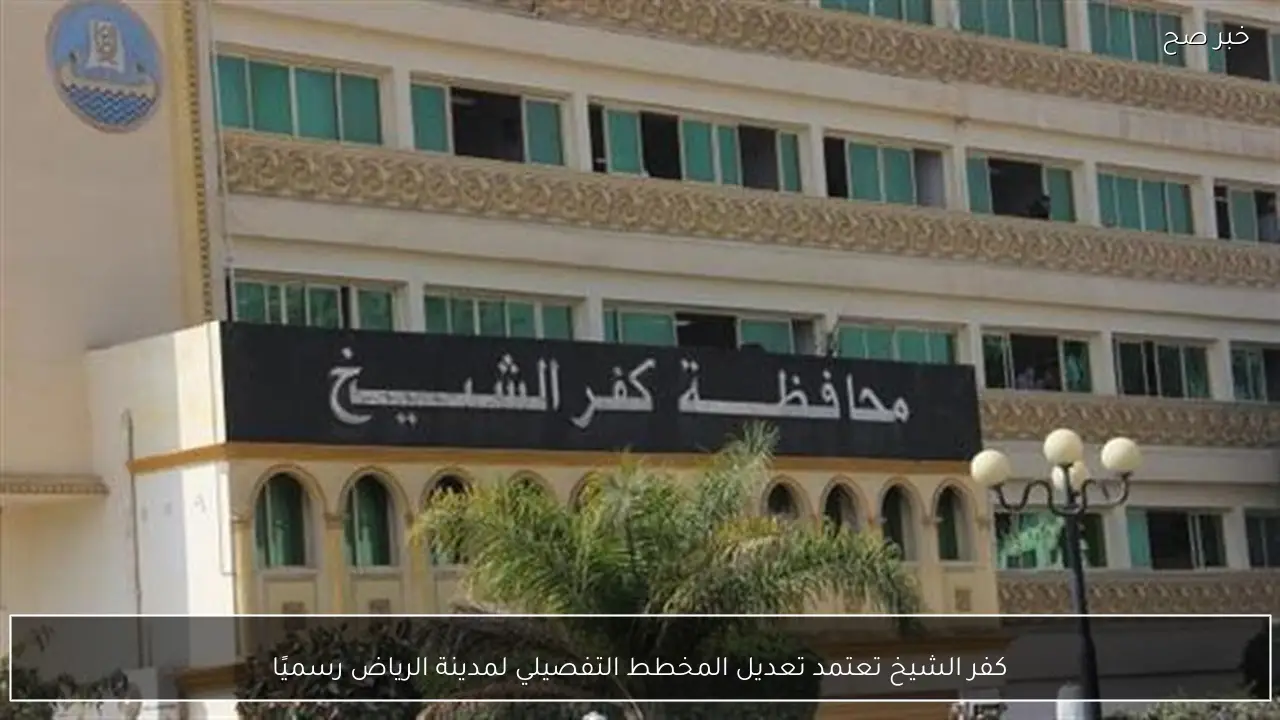 كفر الشيخ تعتمد تعديل المخطط التفصيلي لمدينة الرياض رسميًا